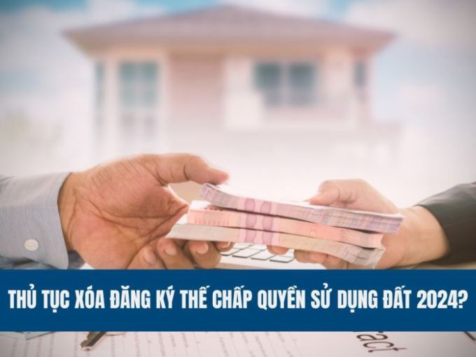 thu-tuc-xoa-dang-ky-the-chap-quyen-su-dung-dat-2024